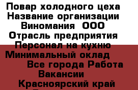 Повар холодного цеха › Название организации ­ Виномания, ООО › Отрасль предприятия ­ Персонал на кухню › Минимальный оклад ­ 40 000 - Все города Работа » Вакансии   . Красноярский край,Дивногорск г.